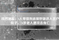 陕西通报：4人带猎狗追撵野猪进入农户院子，76岁老人遭攻击身亡