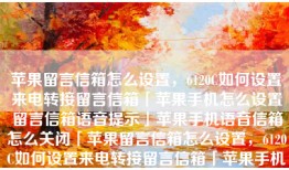 苹果留言信箱怎么设置，6120C如何设置来电转接留言信箱「苹果手机怎么设置留言信箱语音提示」苹果手机语音信箱怎么关闭「苹果留言信箱怎么设置，6120C如何设置来电转接留言信箱「苹果手机怎么设置留言信箱语音提示」」