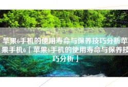 苹果6手机的使用寿命与保养技巧分析苹果手机6「苹果6手机的使用寿命与保养技巧分析」