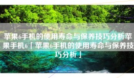 苹果6手机的使用寿命与保养技巧分析苹果手机6「苹果6手机的使用寿命与保养技巧分析」