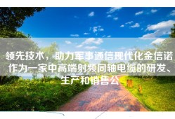 领先技术，助力军事通信现代化金信诺作为一家中高端射频同轴电缆的研发、生产和销售公