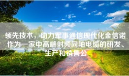 领先技术，助力军事通信现代化金信诺作为一家中高端射频同轴电缆的研发、生产和销售公