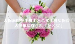 人保车险在手机上怎么买手机买保险「人保车险在手机上怎么买」
