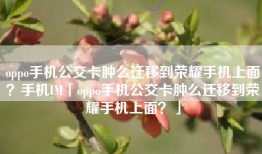 oppo手机公交卡肿么迁移到荣耀手机上面？手机IM「oppo手机公交卡肿么迁移到荣耀手机上面？」