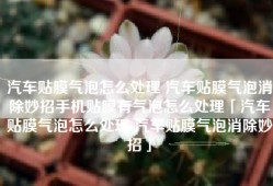 汽车贴膜气泡怎么处理 汽车贴膜气泡消除妙招手机贴膜有气泡怎么处理「汽车贴膜气泡怎么处理 汽车贴膜气泡消除妙招」