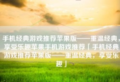 手机经典游戏推荐苹果版——重温经典，享受乐趣苹果手机游戏推荐「手机经典游戏推荐苹果版——重温经典，享受乐趣」