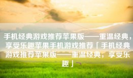 手机经典游戏推荐苹果版——重温经典，享受乐趣苹果手机游戏推荐「手机经典游戏推荐苹果版——重温经典，享受乐趣」
