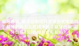 蓝牙音响_蓝牙音响可以连接台式电脑吗？蓝牙音箱怎么连接手机「蓝牙音响_蓝牙音响可以连接台式电脑吗？」