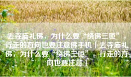 去寺庙礼佛，为什么要“绕佛三匝”，行走的方向也要注意佛手机「去寺庙礼佛，为什么要“绕佛三匝”，行走的方向也要注意」