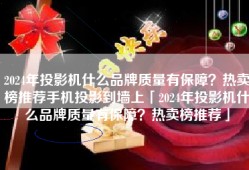2024年投影机什么品牌质量有保障？热卖榜推荐手机投影到墙上「2024年投影机什么品牌质量有保障？热卖榜推荐」