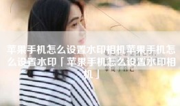 苹果手机怎么设置水印相机苹果手机怎么设置水印「苹果手机怎么设置水印相机」