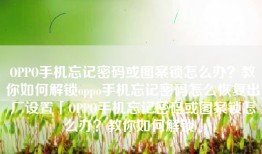 OPPO手机忘记密码或图案锁怎么办？教你如何解锁oppo手机忘记密码怎么恢复出厂设置「OPPO手机忘记密码或图案锁怎么办？教你如何解锁」