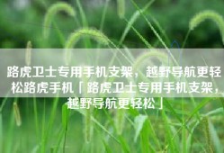 路虎卫士专用手机支架，越野导航更轻松路虎手机「路虎卫士专用手机支架，越野导航更轻松」
