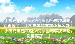手机充电越来越少的原因与解决攻略，别再等了！手机充电越充越少怎么办「手机充电越来越少的原因与解决攻略，别再等了！」