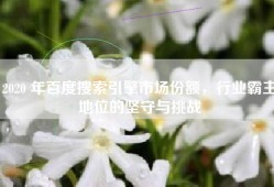 2020 年百度搜索引擎市场份额，行业霸主地位的坚守与挑战