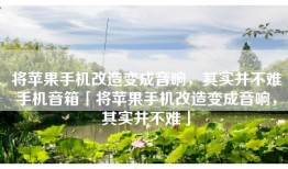 将苹果手机改造变成音响，其实并不难手机音箱「将苹果手机改造变成音响，其实并不难」