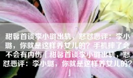 甜馨首谈李小璐出轨，怒怼恶评：李小璐，你就是这样养女儿的？手机摔了会不会有内伤「甜馨首谈李小璐出轨，怒怼恶评：李小璐，你就是这样养女儿的？」