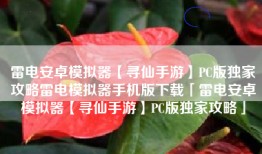 雷电安卓模拟器【寻仙手游】PC版独家攻略雷电模拟器手机版下载「雷电安卓模拟器【寻仙手游】PC版独家攻略」