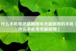 什么手机电池最耐用电池最耐用的手机「什么手机电池最耐用」