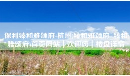 保利臻和雅颂府-杭州(臻和雅颂府_臻和雅颂府)首页网站｜欢迎您｜楼盘详情