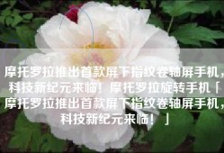 摩托罗拉推出首款屏下指纹卷轴屏手机，科技新纪元来临！摩托罗拉旋转手机「摩托罗拉推出首款屏下指纹卷轴屏手机，科技新纪元来临！」