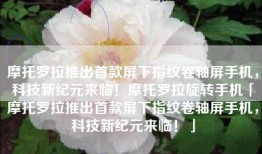 摩托罗拉推出首款屏下指纹卷轴屏手机，科技新纪元来临！摩托罗拉旋转手机「摩托罗拉推出首款屏下指纹卷轴屏手机，科技新纪元来临！」