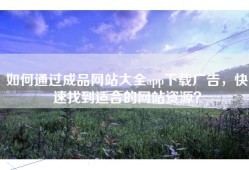 如何通过成品网站大全app下载广告，快速找到适合的网站资源？
