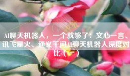 AI聊天机器人，一个就够了：文心一言、讯飞星火、通义千问AI聊天机器人深度对比（一）