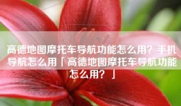 高德地图摩托车导航功能怎么用？手机导航怎么用「高德地图摩托车导航功能怎么用？」