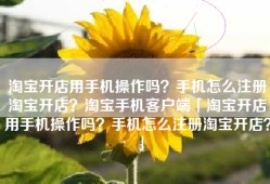 淘宝开店用手机操作吗？手机怎么注册淘宝开店？淘宝手机客户端「淘宝开店用手机操作吗？手机怎么注册淘宝开店？」