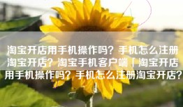 淘宝开店用手机操作吗？手机怎么注册淘宝开店？淘宝手机客户端「淘宝开店用手机操作吗？手机怎么注册淘宝开店？」