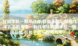 智能手机一般用几年 智能手机一般用几年？手机寿命一般几年「智能手机一般用几年 智能手机一般用几年？」
