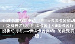SIM读卡器万能驱动(手机sim卡读卡器驱动)  免费安装版手机读卡器「SIM读卡器万能驱动(手机sim卡读卡器驱动)  免费安装版」