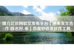 媒介比价网软文发布平台【进来发文合作-排名好-来】百度秒收录软件工具