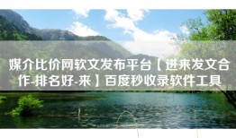 媒介比价网软文发布平台【进来发文合作-排名好-来】百度秒收录软件工具