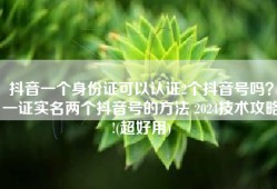 抖音一个身份证可以认证2个抖音号吗？一证实名两个抖音号的方法 2024技术攻略!(超好用)