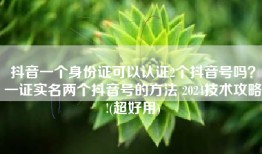 抖音一个身份证可以认证2个抖音号吗？一证实名两个抖音号的方法 2024技术攻略!(超好用)