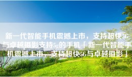 新一代智能手机震撼上市，支持超快5G与卓越摄影支持5g的手机「新一代智能手机震撼上市，支持超快5G与卓越摄影」