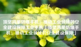 顶坚鸿蒙防爆手机：推动工业领域的安全建设保障工业手机「顶坚鸿蒙防爆手机：推动工业领域的安全建设保障」
