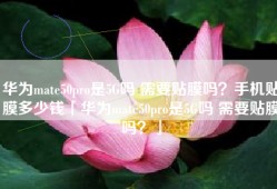 华为mate50pro是5G吗 需要贴膜吗？手机贴膜多少钱「华为mate50pro是5G吗 需要贴膜吗？」