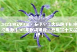 2025年移动电源·充电宝十大品牌手机移动电源「2025年移动电源·充电宝十大品牌」