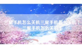 三星手机怎么关机三星手机怎么关机「三星手机怎么关机」