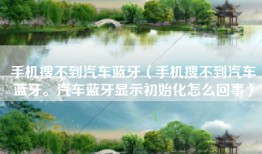 手机搜不到汽车蓝牙（手机搜不到汽车蓝牙。汽车蓝牙显示初始化怎么回事）