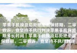 苹果手机换货后拒绝重置保修期，二审败诉，竟坚持不执行判决苹果手机保修期多长时间「苹果手机换货后拒绝重置保修期，二审败诉，竟坚持不执行判决」