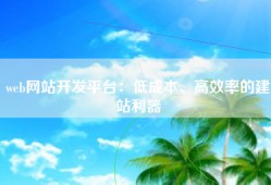 web网站开发平台：低成本、高效率的建站利器