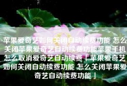 苹果爱奇艺如何关闭自动续费功能 怎么关闭苹果爱奇艺自动续费功能苹果手机怎么取消爱奇艺自动续费「苹果爱奇艺如何关闭自动续费功能 怎么关闭苹果爱奇艺自动续费功能」