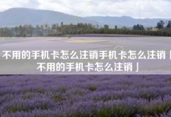 不用的手机卡怎么注销手机卡怎么注销「不用的手机卡怎么注销」