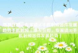 爆发在即，专家谈5G手机射频器件发展趋势手机射频「爆发在即，专家谈5G手机射频器件发展趋势」