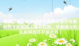 爆发在即，专家谈5G手机射频器件发展趋势手机射频「爆发在即，专家谈5G手机射频器件发展趋势」