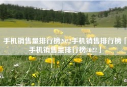 手机销售量排行榜2022手机销售排行榜「手机销售量排行榜2022」